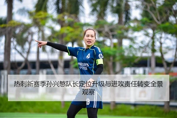 热刺新赛季孙兴慜队长定位升级与进攻责任转变全景观察 | kaiyun