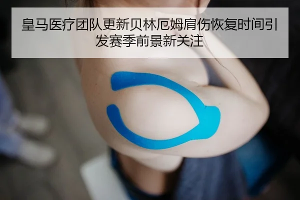 皇马医疗团队更新贝林厄姆肩伤恢复时间引发赛季前景新关注