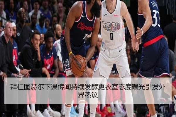 拜仁图赫尔下课传闻持续发酵更衣室态度曝光引发外界热议 | kaiyun