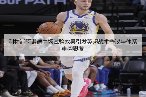 利物浦阿诺德中场试验效果引发英超战术争议与体系重构思考